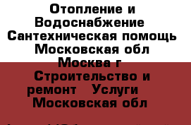 Отопление и Водоснабжение. Сантехническая помощь - Московская обл., Москва г. Строительство и ремонт » Услуги   . Московская обл.